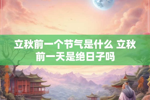 立秋前一个节气是什么 立秋前一天是绝日子吗 立秋前一个节气是什么 立秋前一天是绝日子吗