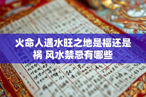 火命人遇水旺之地是福还是祸 风水禁忌有哪些