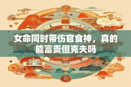 女命同时带伤官食神，真的能富贵但克夫吗
