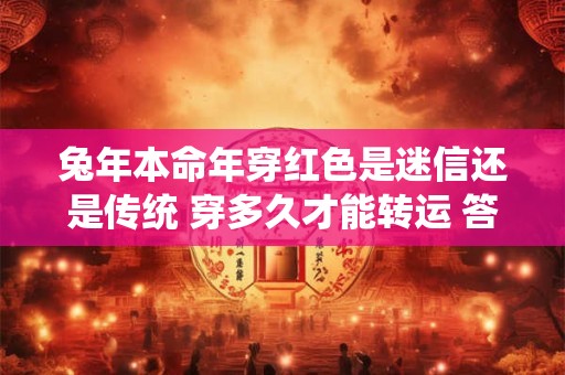 兔年本命年穿红色是迷信还是传统 穿多久才能转运 答案来了
