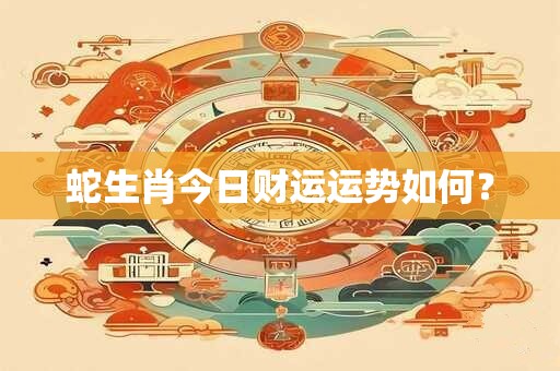 蛇生肖今日财运运势如何？