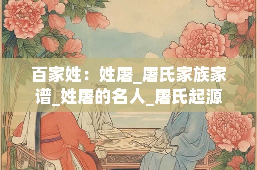 百家姓：姓屠_屠氏家族家谱_姓屠的名人_屠氏起源