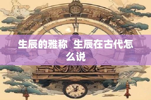 生辰的雅称  生辰在古代怎么说