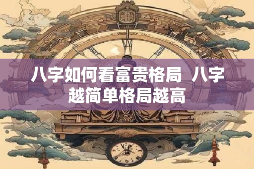 八字如何看富贵格局  八字越简单格局越高