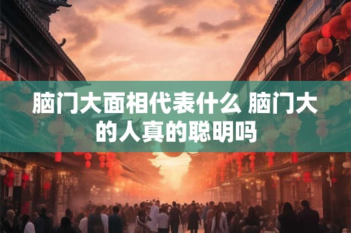 详细阅读:脑门大面相代表什么 脑门大的人真的聪明吗 脑门大面相代表什么 脑门大的人真的聪明吗