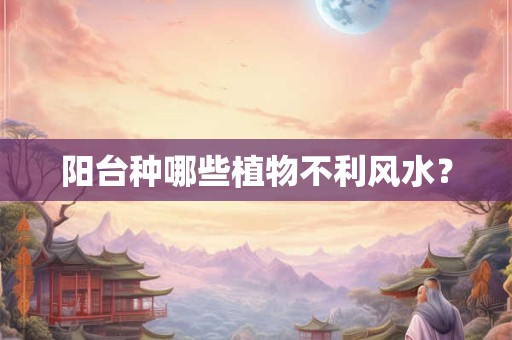 阳台种哪些植物不利风水? 阳台种哪些植物不利风水?