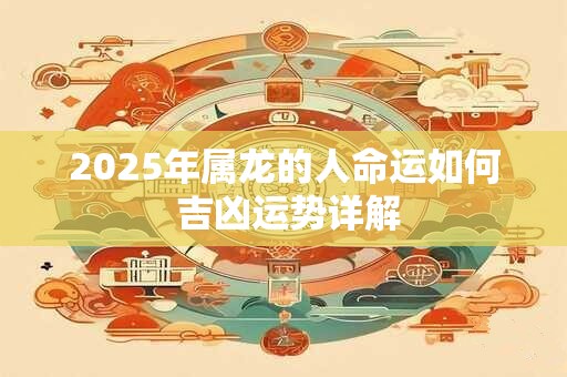 2025年属龙的人命运如何 吉凶运势详解