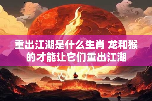 重出江湖是什么生肖 龙和猴的才能让它们重出江湖