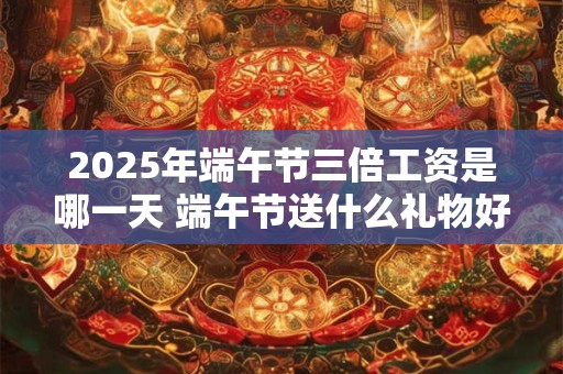 2025年端午节三倍工资是哪一天 端午节送什么礼物好