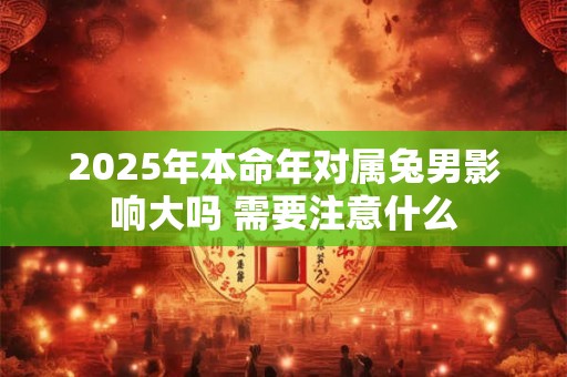 2025年本命年对属兔男影响大吗 需要注意什么