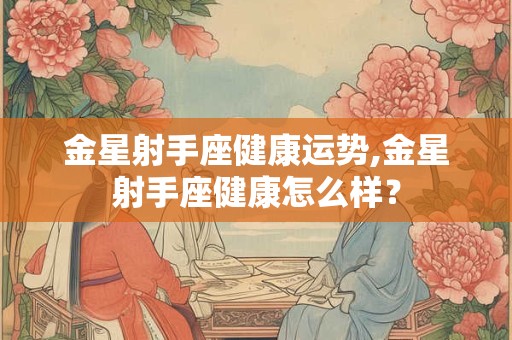 金星射手座健康运势,金星射手座健康怎么样？