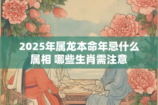 2025年属龙本命年忌什么属相 哪些生肖需注意
