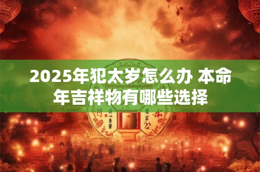 2025年犯太岁怎么办 本命年吉祥物有哪些选择