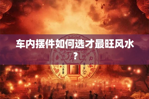 车内摆件如何选才最旺风水？