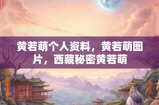 黄若萌个人资料，黄若萌图片，西藏秘密黄若萌