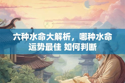 六种水命大解析，哪种水命运势最佳 如何判断