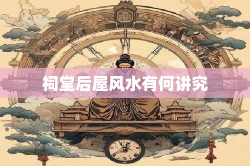 祠堂后屋风水有何讲究