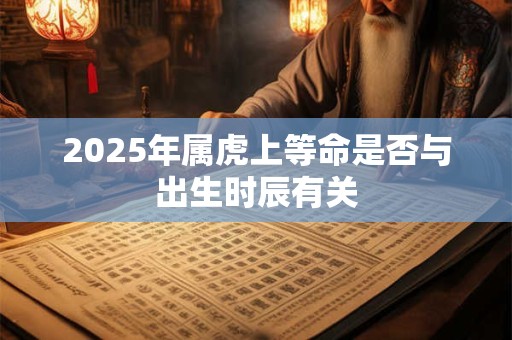 详细阅读:2025年属虎上等命是否与出生时辰有关 2025年属虎上等命是否与出生时辰有关