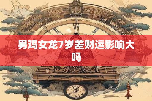 男鸡女龙7岁差财运影响大吗