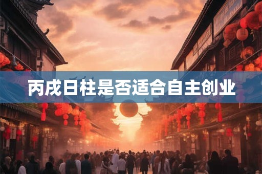 丙戌日柱是否适合自主创业
