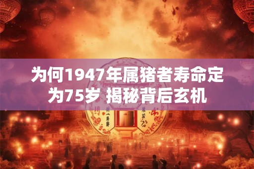 为何1947年属猪者寿命定为75岁 揭秘背后玄机