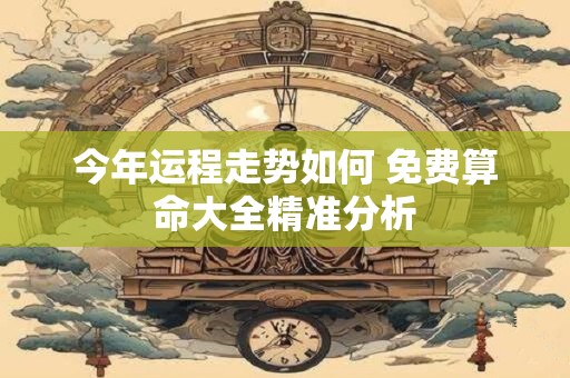 今年运程走势如何 免费算命大全精准分析