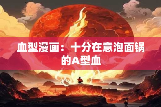 血型漫画：十分在意泡面锅的A型血