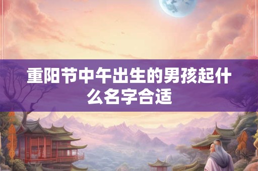 重阳节中午出生的男孩起什么名字合适 重阳节中午出生的男孩起什么名字合适
