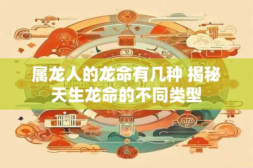属龙人的龙命有几种 揭秘天生龙命的不同类型