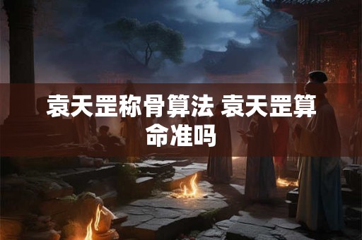 袁天罡称骨算法 袁天罡算命准吗 袁天罡称骨算法 袁天罡算命准吗