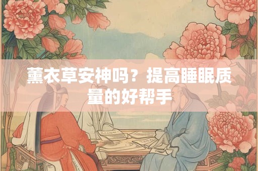 薰衣草安神吗？提高睡眠质量的好帮手