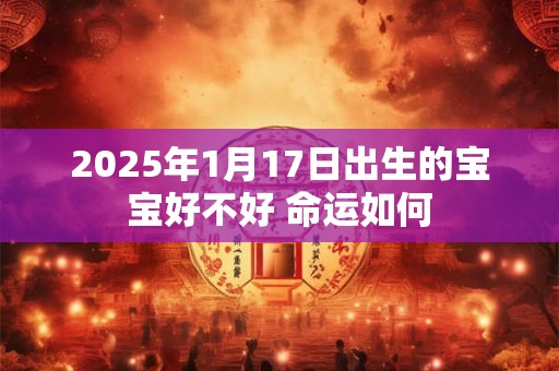 2025年1月17日出生的宝宝好不好 命运如何