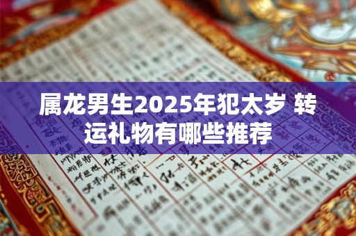 详细阅读:属龙男生2025年犯太岁 转运礼物有哪些推荐 属龙男生2025年犯太岁 转运礼物有哪些推荐