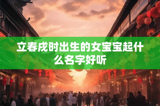 立春戌时出生的女宝宝起什么名字好听