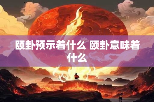 颐卦预示着什么 颐卦意味着什么