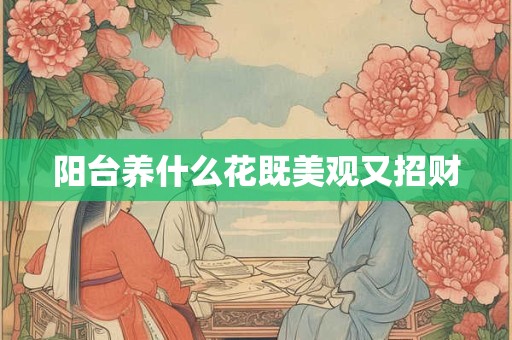 阳台养什么花既美观又招财 阳台养什么花既美观又招财