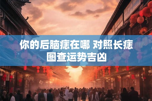 你的后脑痣在哪 对照长痣图查运势吉凶