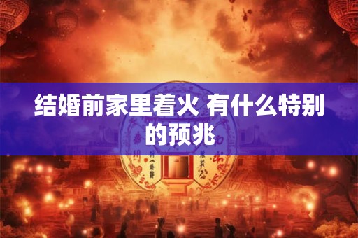 结婚前家里着火 有什么特别的预兆