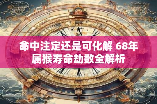 命中注定还是可化解 68年属猴寿命劫数全解析
