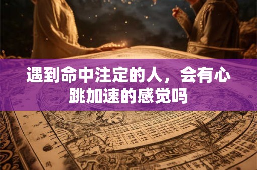 遇到命中注定的人，会有心跳加速的感觉吗