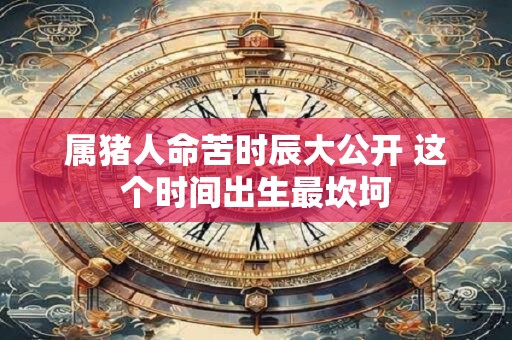 属猪人命苦时辰大公开 这个时间出生最坎坷