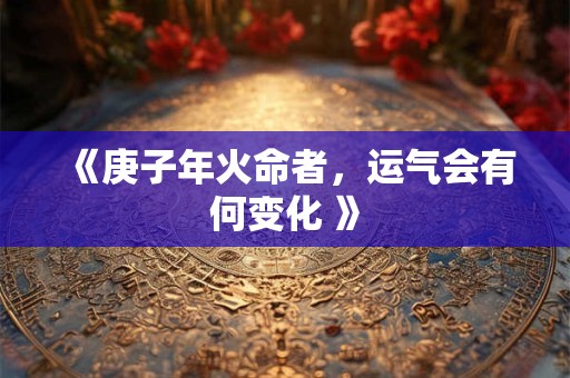 《庚子年火命者，运气会有何变化 》
