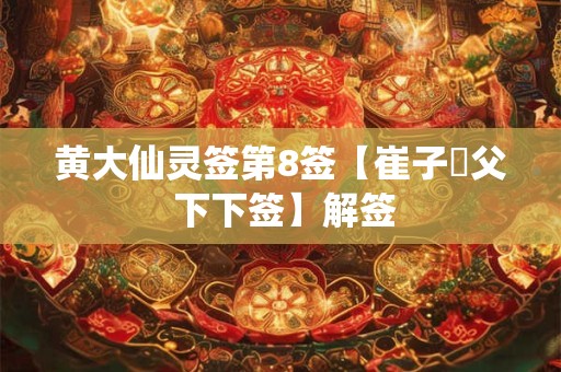 黄大仙灵签第8签【崔子弒父 下下签】解签 黄大仙灵签第8签【崔子弒父 下下签】解签