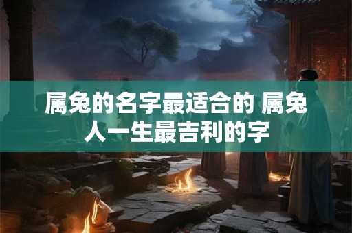 属兔的名字最适合的 属兔人一生最吉利的字