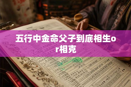 五行中金命父子到底相生or相克