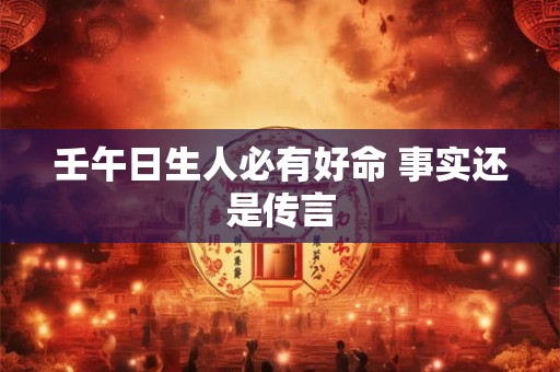 壬午日生人必有好命 事实还是传言