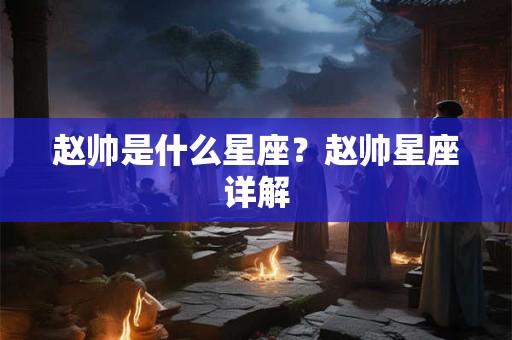 赵帅是什么星座？赵帅星座详解