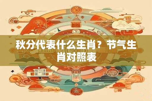秋分代表什么生肖？节气生肖对照表