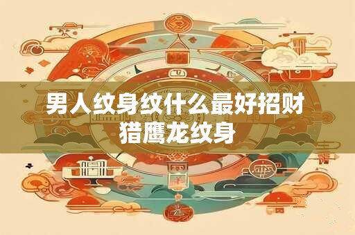 男人纹身纹什么最好招财 猎鹰龙纹身