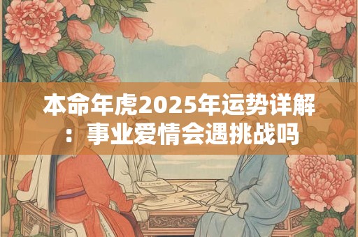 本命年虎2025年运势详解：事业爱情会遇挑战吗
